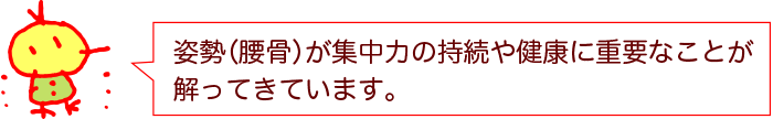 姿勢（腰骨）が集中力の持続や健康に重要なことが解ってきています。